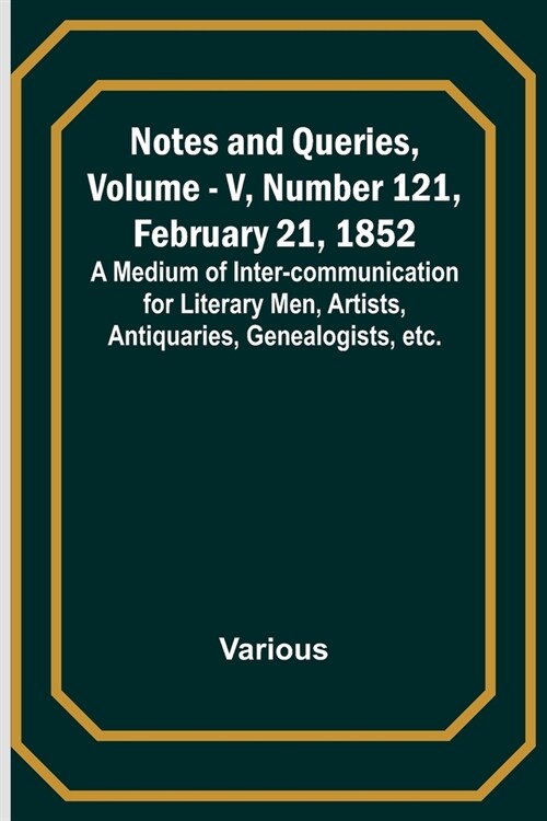 Notes and Queries, Vol. V, Number 121, February 21, 1852; A Medium of Inter-communication for Literary Men, Artists, Antiquaries, Genealogists, etc. (Paperback)