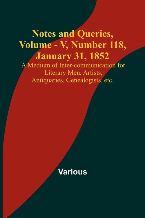 Notes and Queries, Vol. V, Number 118, January 31, 1852; A Medium of Inter-communication for Literary Men, Artists, Antiquaries, Genealogists, etc. (Paperback)