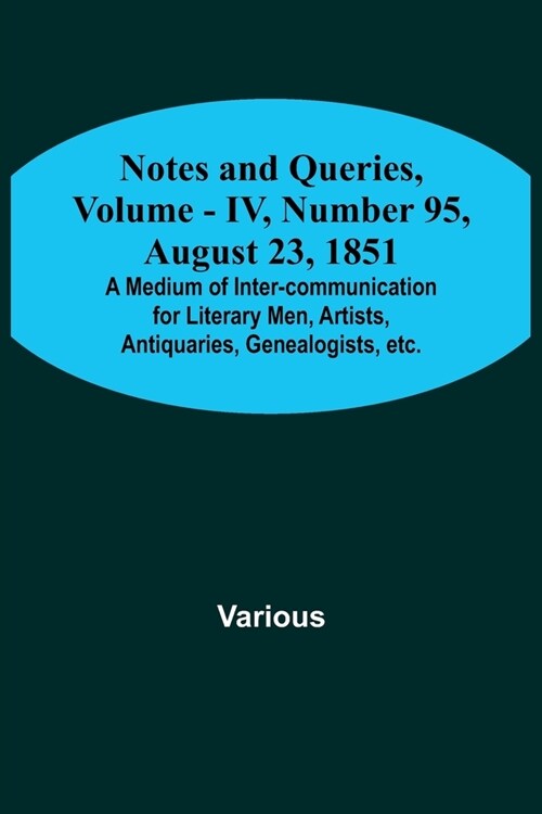 Notes and Queries, Vol. IV, Number 95, August 23, 1851; A Medium of Inter-communication for Literary Men, Artists, Antiquaries, Genealogists, etc. (Paperback)