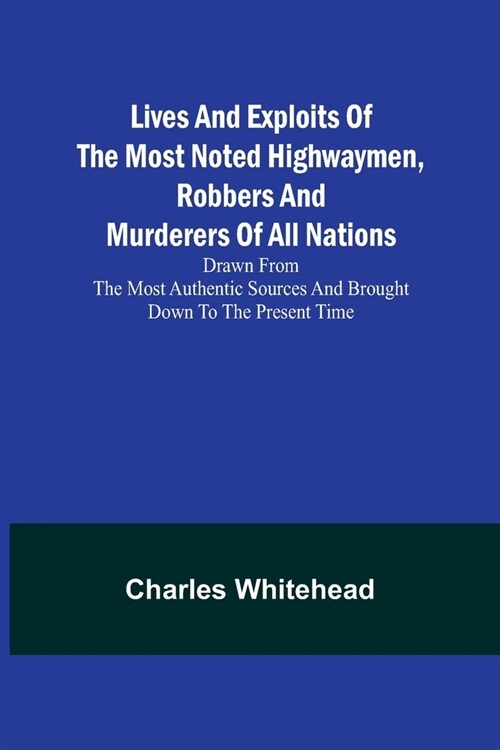 Lives and exploits of the most noted highwaymen, robbers and murderers of all nations: Drawn from the most authentic sources and brought down to the p (Paperback)
