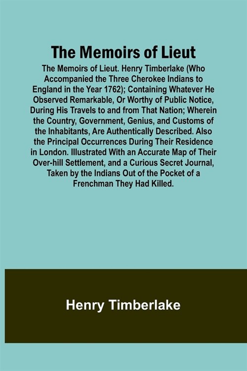 The Memoirs of Lieut. Henry Timberlake (Who Accompanied the Three Cherokee Indians to England in the Year 1762); Containing Whatever He Observed Remar (Paperback)