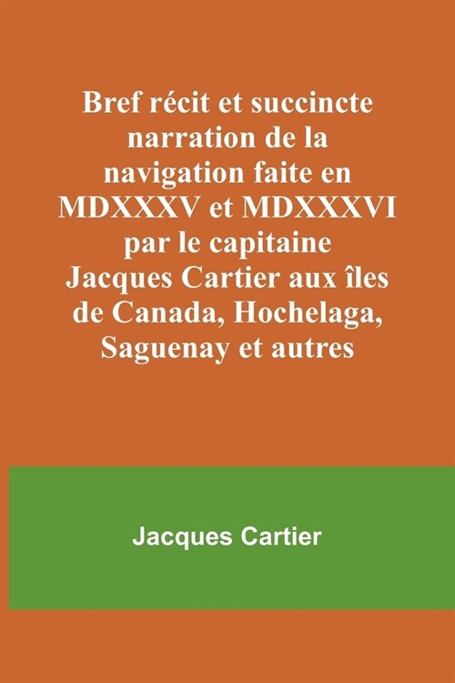 Bref r?it et succincte narration de la navigation faite en MDXXXV et MDXXXVI par le capitaine Jacques Cartier aux ?es de Canada, Hochelaga, Saguenay (Paperback)