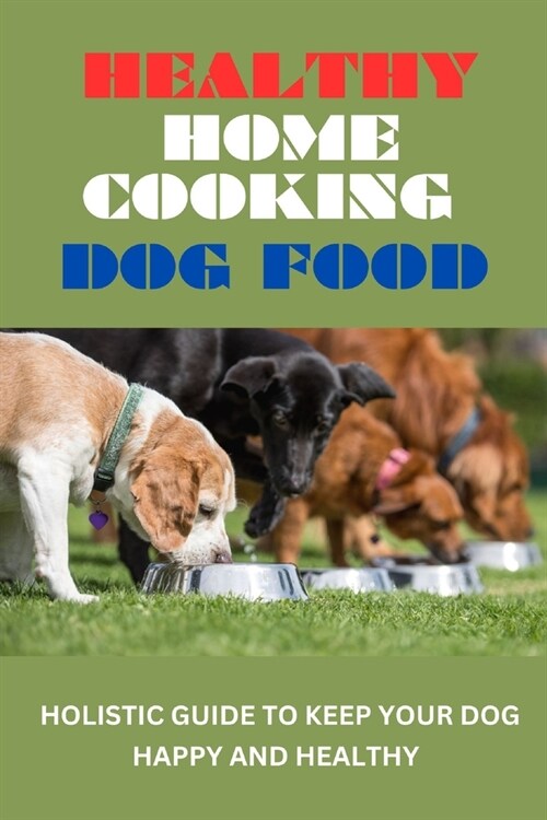 Healthy Home Cooking Dog Food: Holistic Guide To Keep Your Dog Happy And Healthy (2023 Edition) (Paperback)