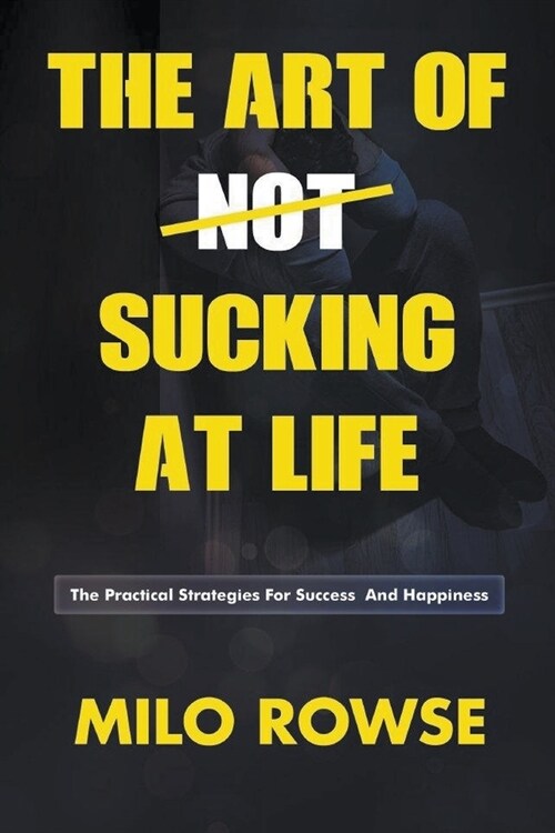 The Art Of Not Sucking At Life: Practical Strategies For Success & Happiness (Paperback)