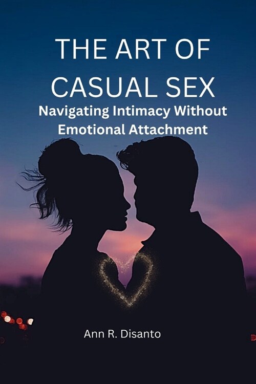 The Art of Casual Sex: Navigating Intimacy Without Emotional Attachment (Paperback)