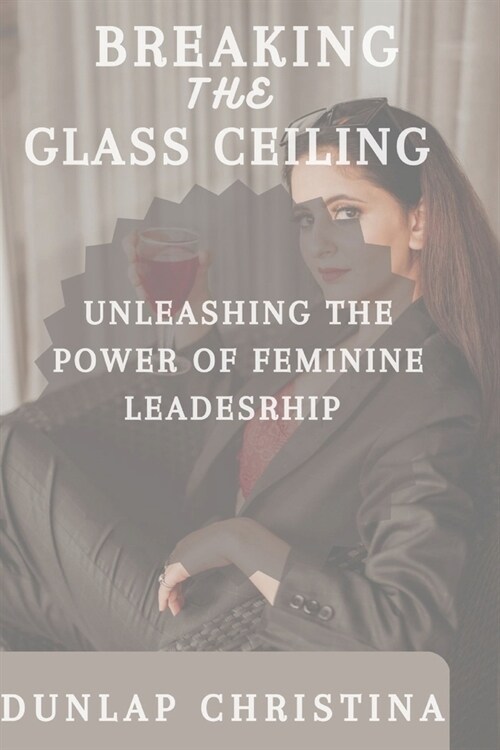 Breaking the Glass Ceiling: Unleashing the Power of Feminine Leadership (Paperback)