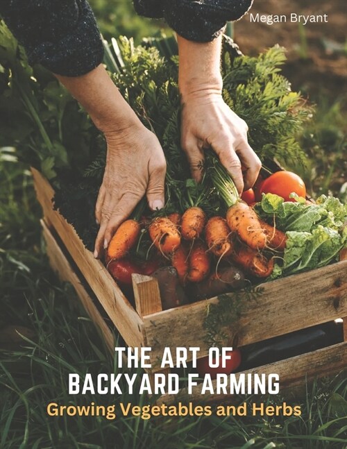 The Art of Backyard Farming: Growing Vegetables and Herbs (Paperback)