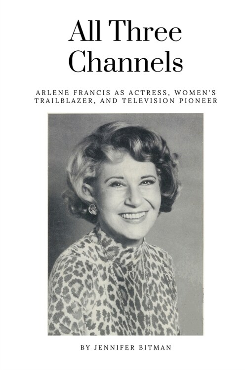 All Three Channels: Arlene Francis as Actress, Womens Trailblazer, and Television Pioneer (Paperback)