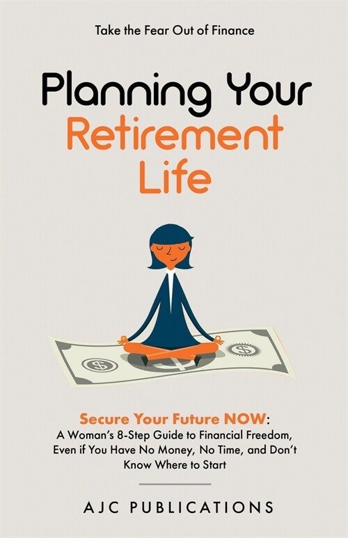 Planning Your Retirement Life - Secure Your Future NOW: A Womans 8-Step Guide to Financial Freedom, Even if You Have No Money, No Time, and Dont Kno (Paperback)