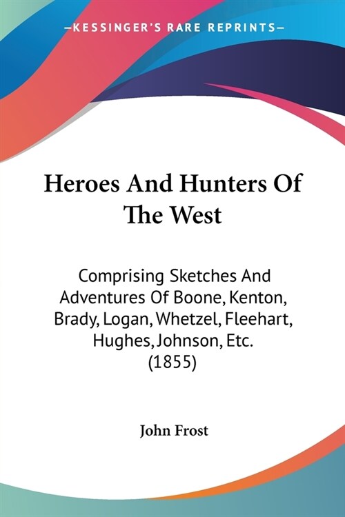 Heroes And Hunters Of The West: Comprising Sketches And Adventures Of Boone, Kenton, Brady, Logan, Whetzel, Fleehart, Hughes, Johnson, Etc. (1855) (Paperback)