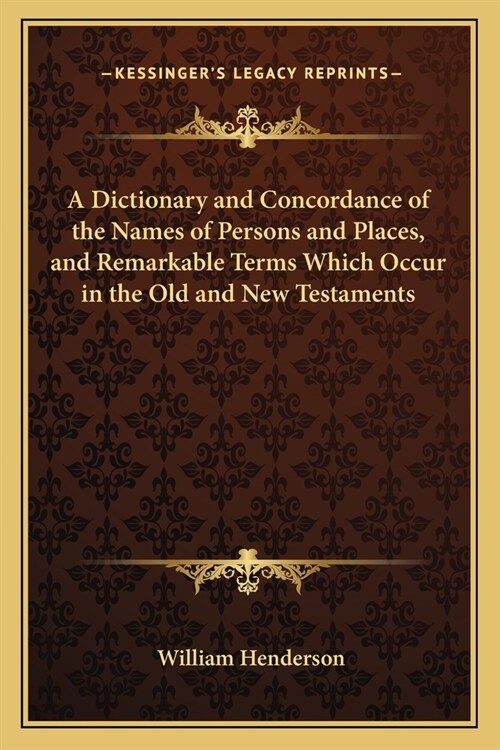 A Dictionary and Concordance of the Names of Persons and Places, and Remarkable Terms Which Occur in the Old and New Testaments (Paperback)