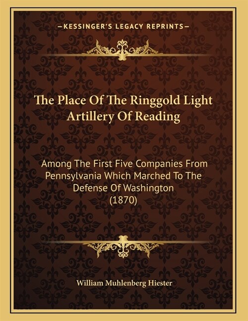 The Place Of The Ringgold Light Artillery Of Reading: Among The First Five Companies From Pennsylvania Which Marched To The Defense Of Washington (187 (Paperback)