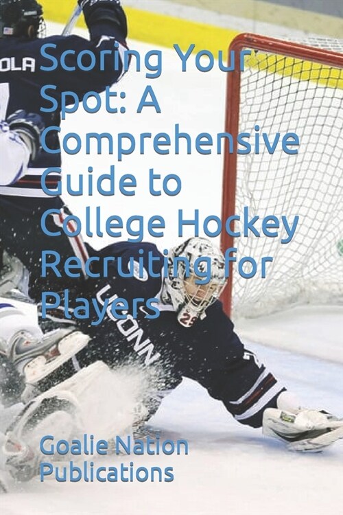 Scoring Your Spot: A Comprehensive Guide to College Hockey Recruiting for Players (Paperback)