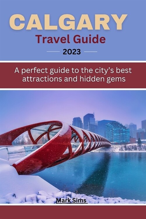 Calgary travel guide 2023: A perfect guide to the Citys Best Attractions and Hidden Gems (Paperback)