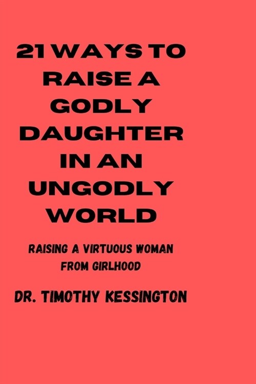 21ways to Raise a Godly Daughters in an Ungodly World: Raising a virtuous woman from girlhood (Paperback)