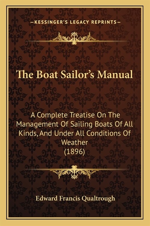 The Boat Sailors Manual: A Complete Treatise On The Management Of Sailing Boats Of All Kinds, And Under All Conditions Of Weather (1896) (Paperback)
