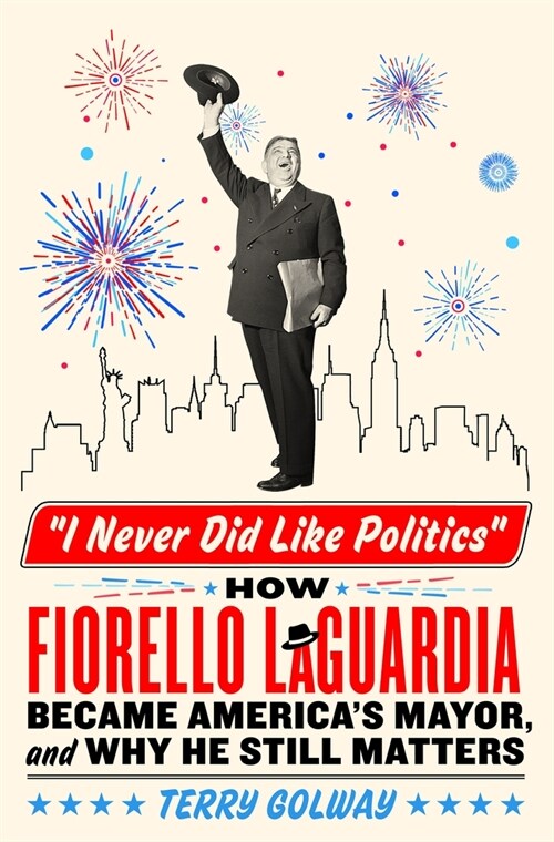 I Never Did Like Politics: How Fiorello La Guardia Became Americas Mayor, and Why He Still Matters (Hardcover)