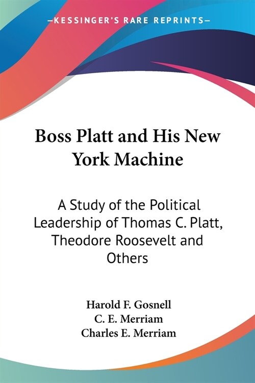 Boss Platt and His New York Machine: A Study of the Political Leadership of Thomas C. Platt, Theodore Roosevelt and Others (Paperback)