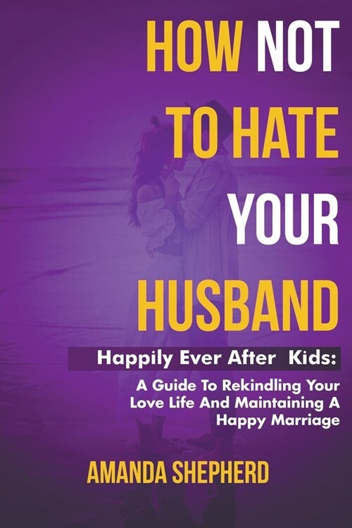 How Not To Hate Your Husband: Happily After (Kids) - A Guide To Rekindling Your Love Life and Maintaining A Happy Marriage (Paperback)