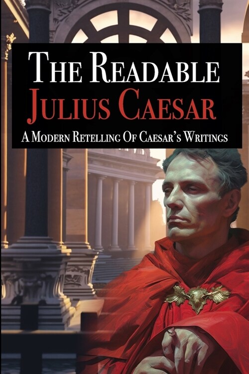 The Readable Julius Caesar: A Modern Retelling of Caesars Writings (Paperback)