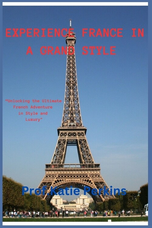 Experience France in a Grand Style: Unlocking the Ultimate French Adventure in Style and Luxury (Paperback)