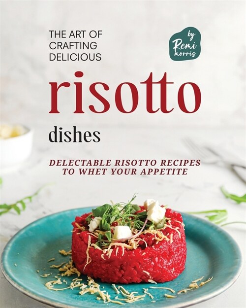 The Art of Crafting Delicious Risotto Dishes: Delectable Risotto Recipes to Whet Your Appetite (Paperback)