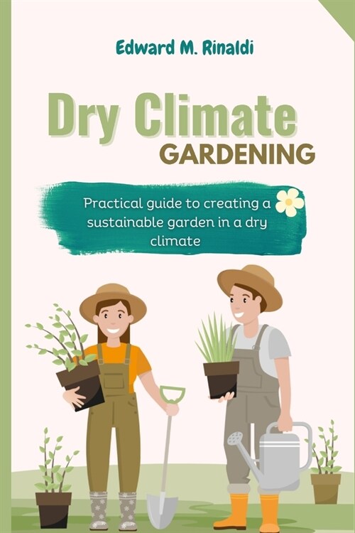 Dry Climate Gardening: Practical guide to creating a sustainable garden in a dry climate (Paperback)