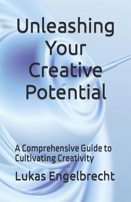 Unleashing Your Creative Potential: A Comprehensive Guide to Cultivating Creativity (Paperback)