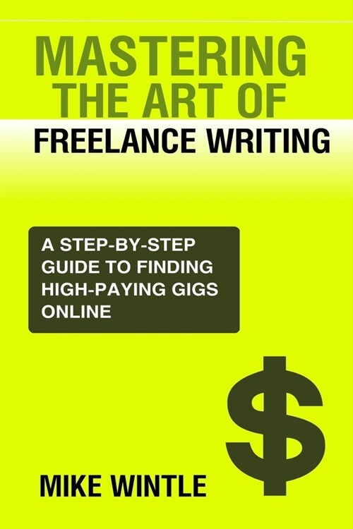 Mastering the Art of Freelance Writing: A Step-By-Step Guide to Finding High-Paying Gigs Online. (Paperback)