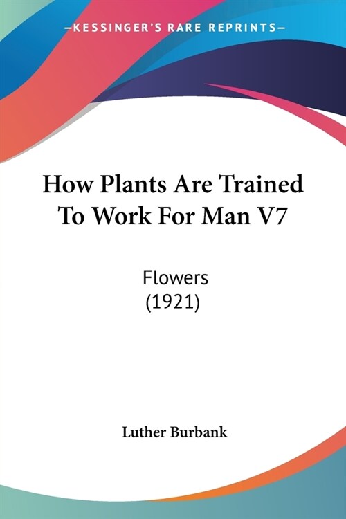 How Plants Are Trained To Work For Man V7: Flowers (1921) (Paperback)