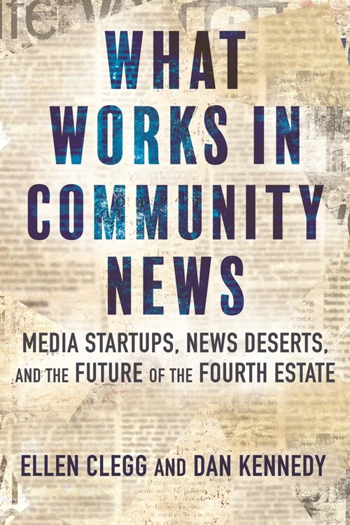 What Works in Community News: Media Startups, News Deserts, and the Future of the Fourth Estate (Hardcover)