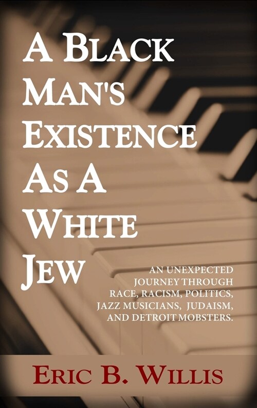 A Black Mans Existence as a White Jew: An Unexpected Journey Through Race, Racism, Politics, Jazz Musicians, Judaism, and Detroit Mobsters (Hardcover)
