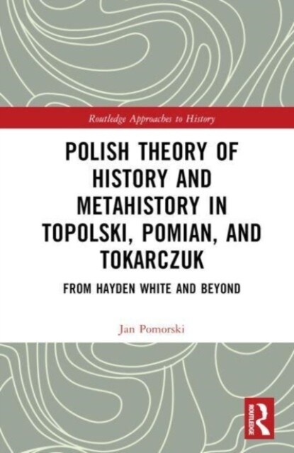 Polish Theory of History and Metahistory in Topolski, Pomian, and Tokarczuk : From Hayden White and Beyond (Hardcover)