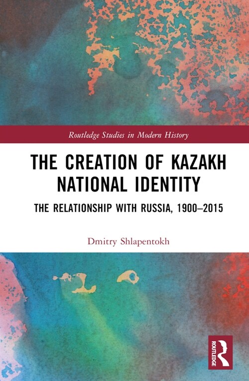 The Creation of Kazakh National Identity : The Relationship with Russia, 1900–2015 (Hardcover)