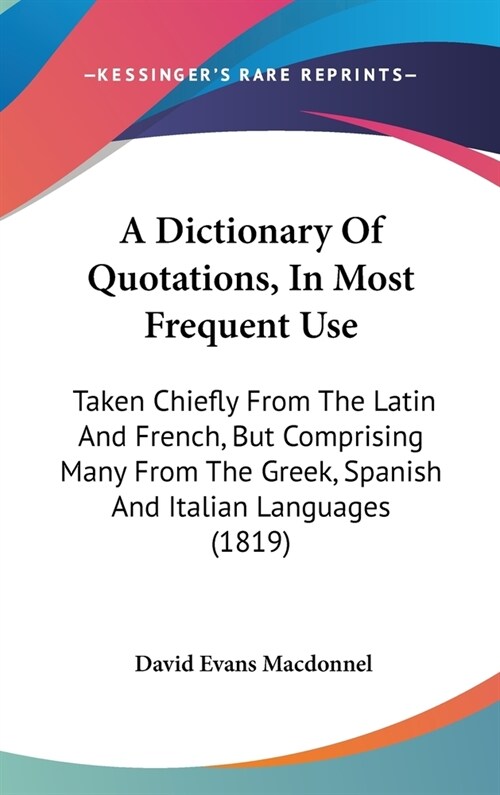 A Dictionary Of Quotations, In Most Frequent Use: Taken Chiefly From The Latin And French, But Comprising Many From The Greek, Spanish And Italian Lan (Hardcover)