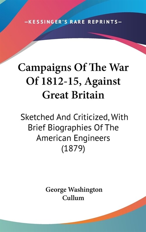 Campaigns Of The War Of 1812-15, Against Great Britain: Sketched And Criticized, With Brief Biographies Of The American Engineers (1879) (Hardcover)