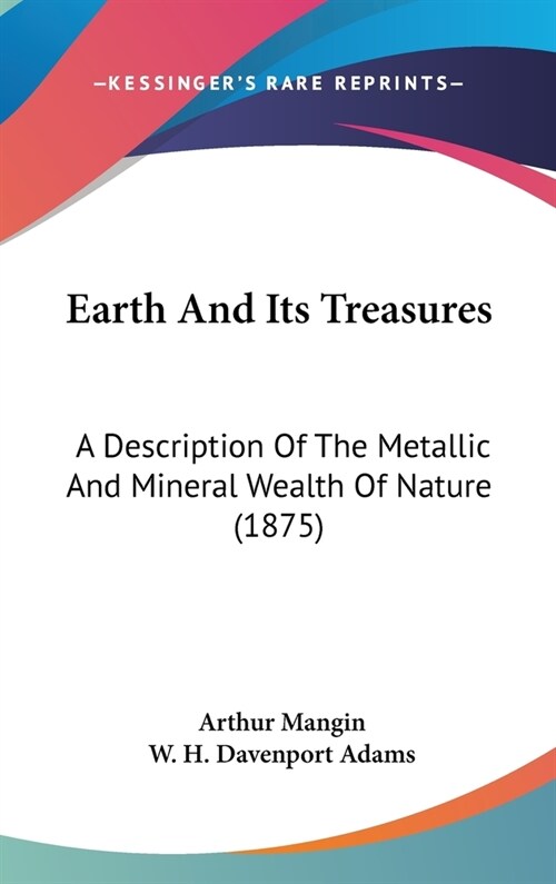 Earth And Its Treasures: A Description Of The Metallic And Mineral Wealth Of Nature (1875) (Hardcover)