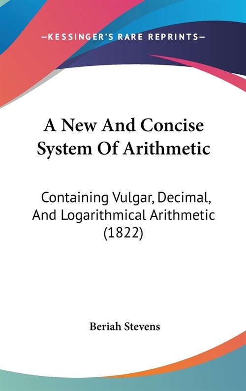 A New And Concise System Of Arithmetic: Containing Vulgar, Decimal, And Logarithmical Arithmetic (1822) (Hardcover)