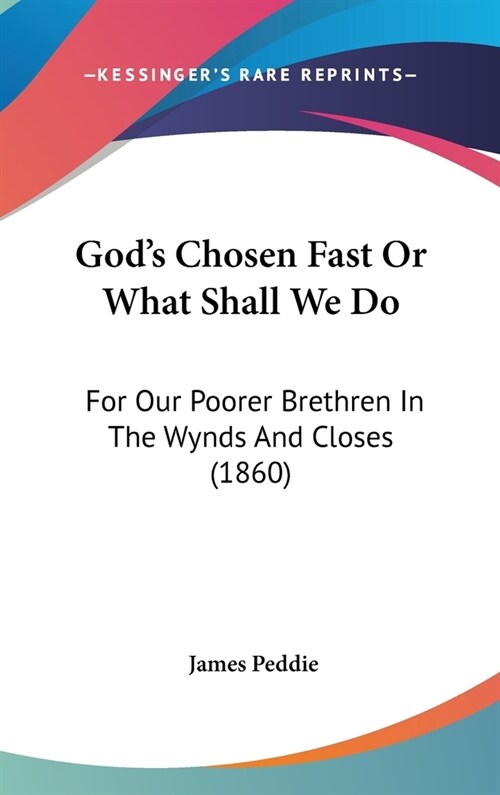Gods Chosen Fast Or What Shall We Do: For Our Poorer Brethren In The Wynds And Closes (1860) (Hardcover)