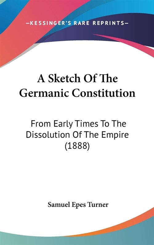 A Sketch Of The Germanic Constitution: From Early Times To The Dissolution Of The Empire (1888) (Hardcover)