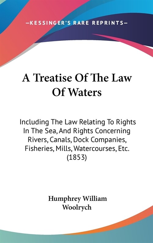 A Treatise Of The Law Of Waters: Including The Law Relating To Rights In The Sea, And Rights Concerning Rivers, Canals, Dock Companies, Fisheries, Mil (Hardcover)