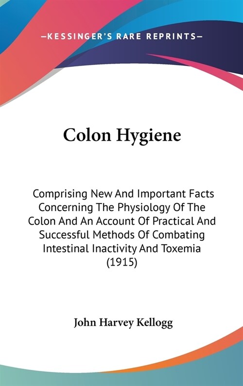 Colon Hygiene: Comprising New And Important Facts Concerning The Physiology Of The Colon And An Account Of Practical And Successful M (Hardcover)