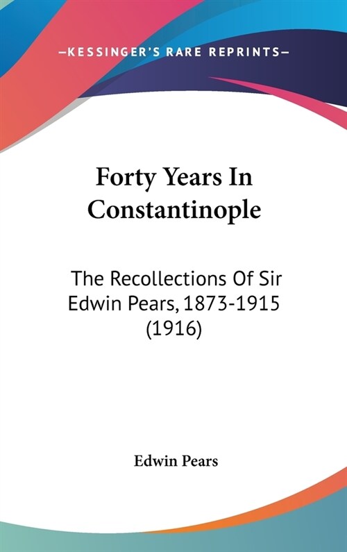 Forty Years In Constantinople: The Recollections Of Sir Edwin Pears, 1873-1915 (1916) (Hardcover)