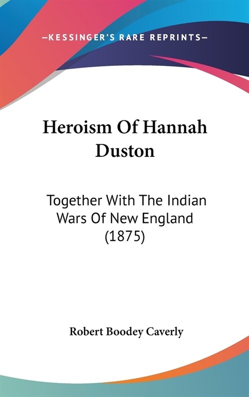 Heroism Of Hannah Duston: Together With The Indian Wars Of New England (1875) (Hardcover)