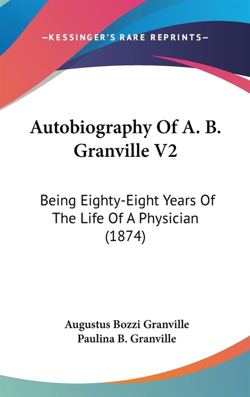 Autobiography Of A. B. Granville V2: Being Eighty-Eight Years Of The Life Of A Physician (1874) (Hardcover)