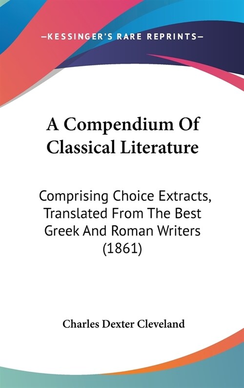A Compendium Of Classical Literature: Comprising Choice Extracts, Translated From The Best Greek And Roman Writers (1861) (Hardcover)