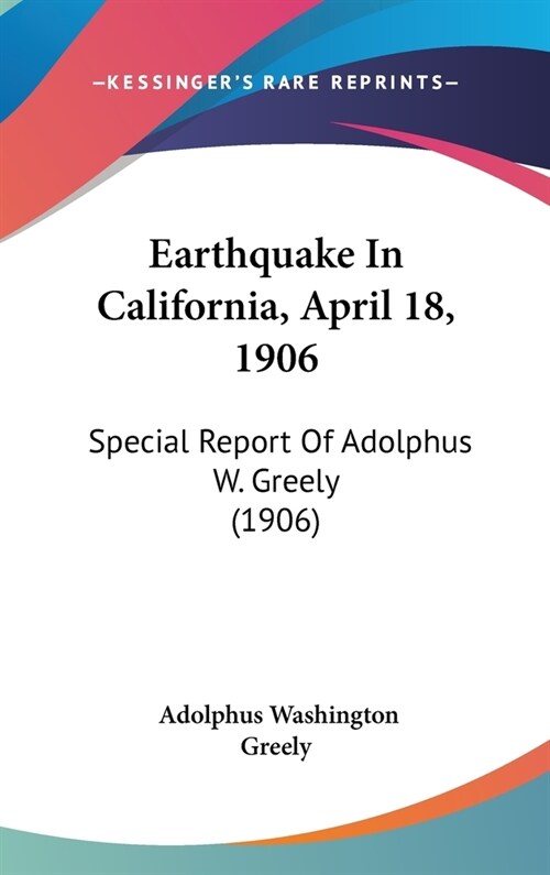 Earthquake In California, April 18, 1906: Special Report Of Adolphus W. Greely (1906) (Hardcover)