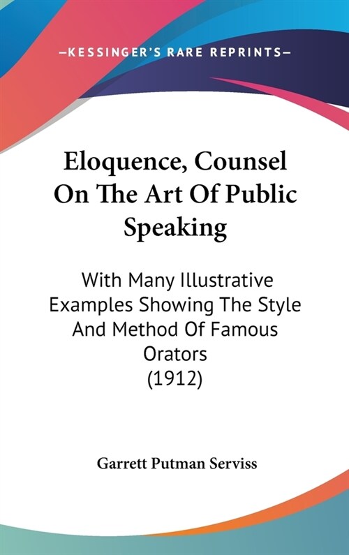 Eloquence, Counsel On The Art Of Public Speaking: With Many Illustrative Examples Showing The Style And Method Of Famous Orators (1912) (Hardcover)