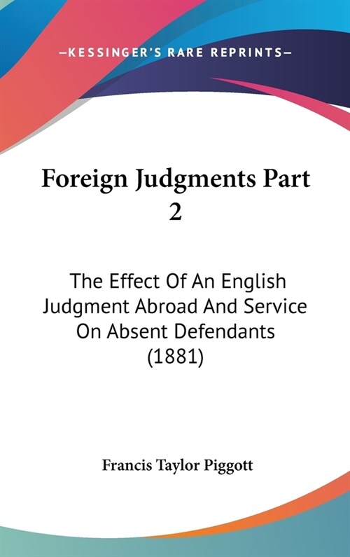 Foreign Judgments Part 2: The Effect Of An English Judgment Abroad And Service On Absent Defendants (1881) (Hardcover)