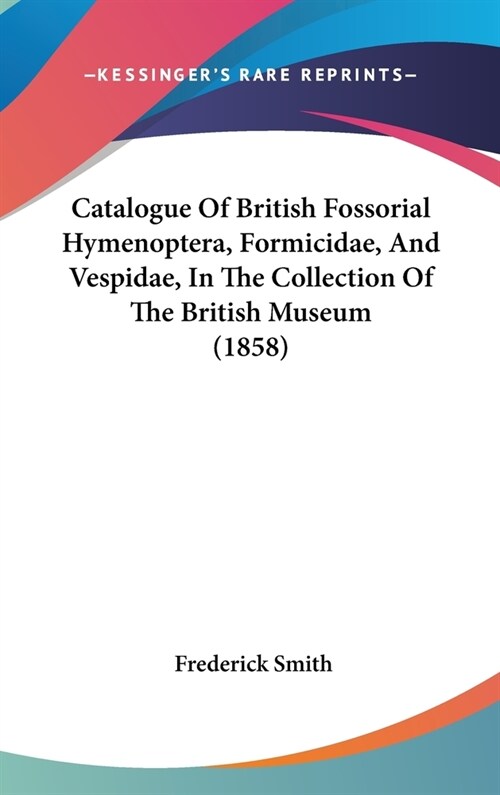 Catalogue Of British Fossorial Hymenoptera, Formicidae, And Vespidae, In The Collection Of The British Museum (1858) (Hardcover)